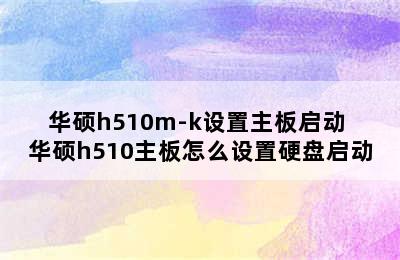 华硕h510m-k设置主板启动 华硕h510主板怎么设置硬盘启动